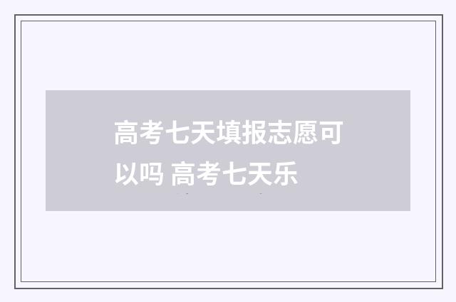 高考七天填报志愿可以吗 高考七天乐