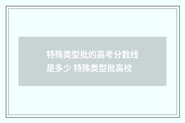 特殊类型批的高考分数线是多少 特殊类型批高校