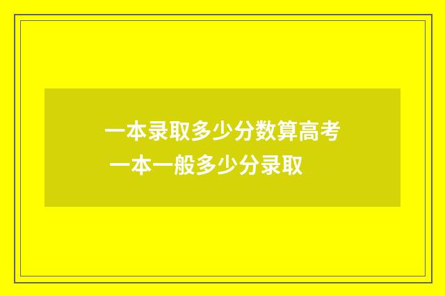 一本录取多少分数算高考 一本一般多少分录取