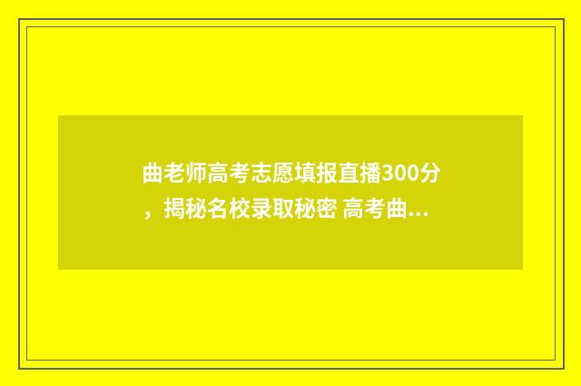 曲老师高考志愿填报直播300分，揭秘名校录取秘密 高考曲老师课堂视频 高考志愿