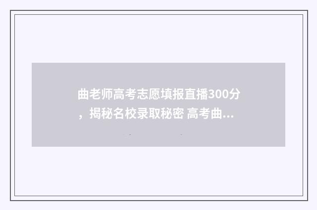 曲老师高考志愿填报直播300分，揭秘名校录取秘密 高考曲老师课堂视频 高考志愿
