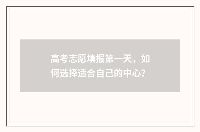 高考志愿填报第一天，如何选择适合自己的中心？