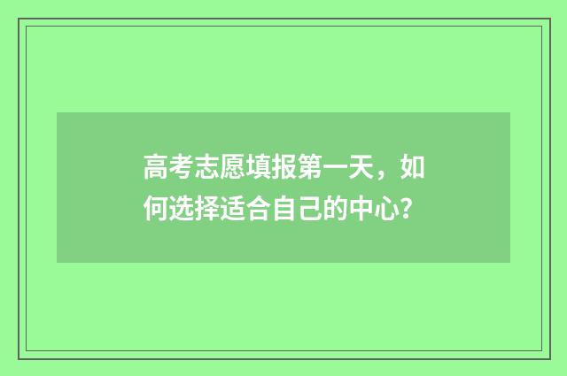 高考志愿填报第一天，如何选择适合自己的中心？