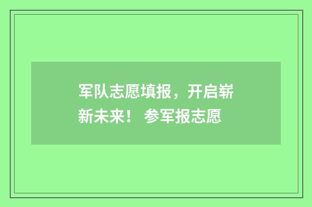 军队志愿填报，开启崭新未来！ 参军报志愿