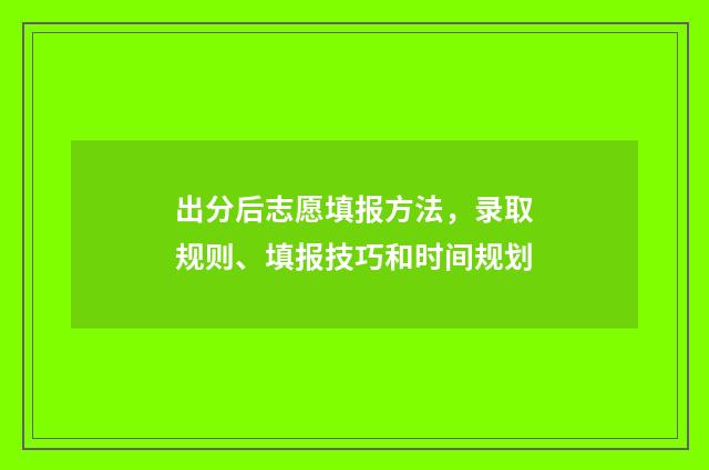 出分后志愿填报方法，录取规则、填报技巧和时间规划
