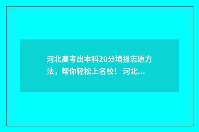 河北高考出本科20分填报志愿方法，帮你轻松上名校！ 河北高考录取本科