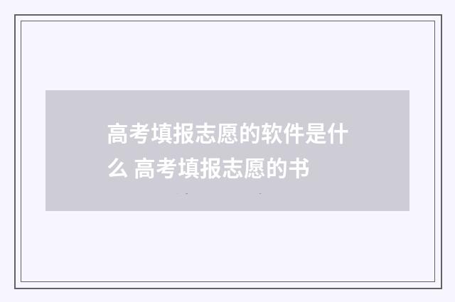 高考填报志愿的软件是什么 高考填报志愿的书