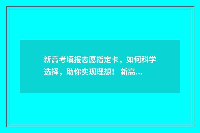 新高考填报志愿指定卡，如何科学选择，助你实现理想！ 新高考填报志愿技巧避免滑档退档