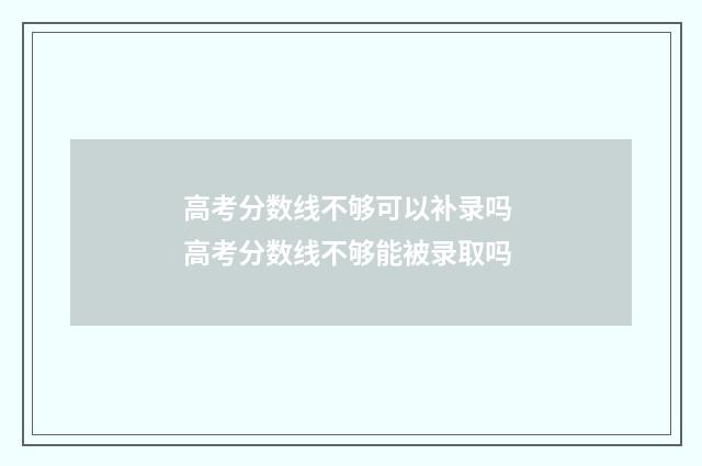 高考分数线不够可以补录吗 高考分数线不够能被录取吗