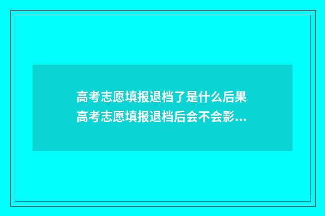 高考志愿填报退档了是什么后果 高考志愿填报退档后会不会影响下面的录取