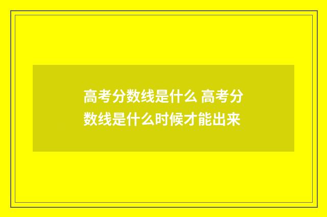 高考分数线是什么 高考分数线是什么时候才能出来