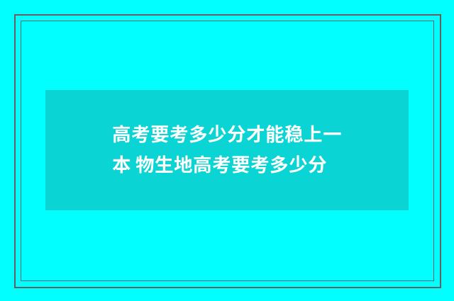 高考要考多少分才能稳上一本 物生地高考要考多少分