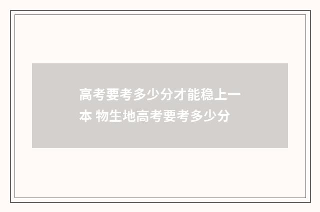 高考要考多少分才能稳上一本 物生地高考要考多少分