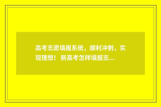 高考志愿填报系统，顺利冲刺，实现理想！ 新高考怎样填报志愿