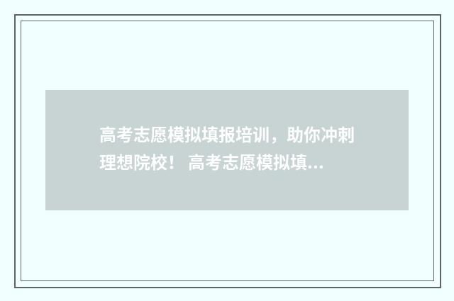 高考志愿模拟填报培训，助你冲刺理想院校！ 高考志愿模拟填报系