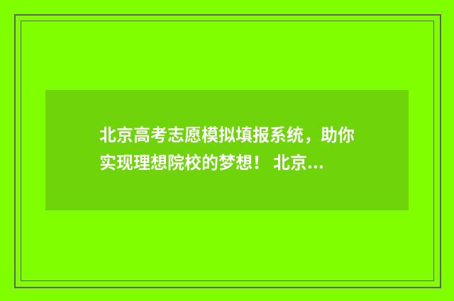 北京高考志愿模拟填报系统，助你实现理想院校的梦想！ 北京高考志愿模拟版pdf