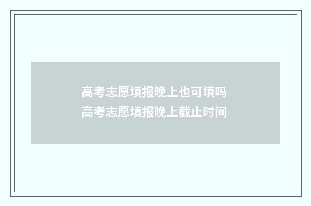 高考志愿填报晚上也可填吗 高考志愿填报晚上截止时间