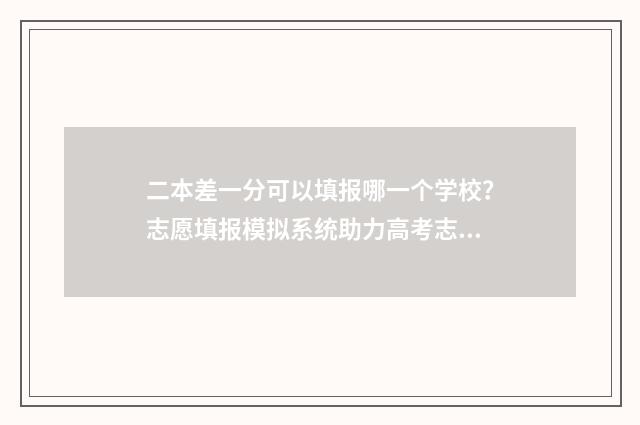 二本差一分可以填报哪一个学校？志愿填报模拟系统助力高考志愿填报 二本差一分可以上本科吗
