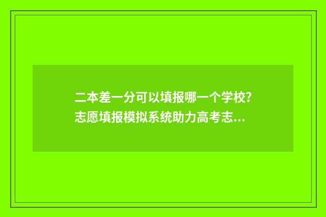 二本差一分可以填报哪一个学校？志愿填报模拟系统助力高考志愿填报 二本差一分可以上本科吗