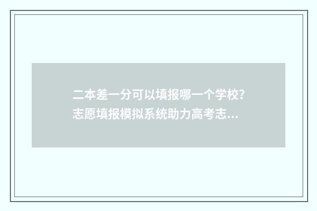 二本差一分可以填报哪一个学校？志愿填报模拟系统助力高考志愿填报 二本差一分可以上本科吗