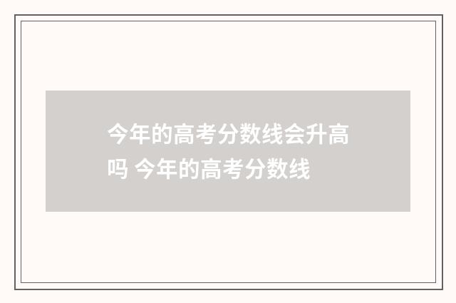 今年的高考分数线会升高吗 今年的高考分数线