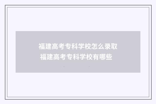 福建高考专科学校怎么录取 福建高考专科学校有哪些