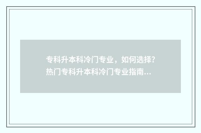 专科升本科冷门专业，如何选择？热门专科升本科冷门专业指南 专科升本科什么专业好考