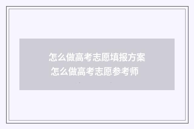 怎么做高考志愿填报方案 怎么做高考志愿参考师