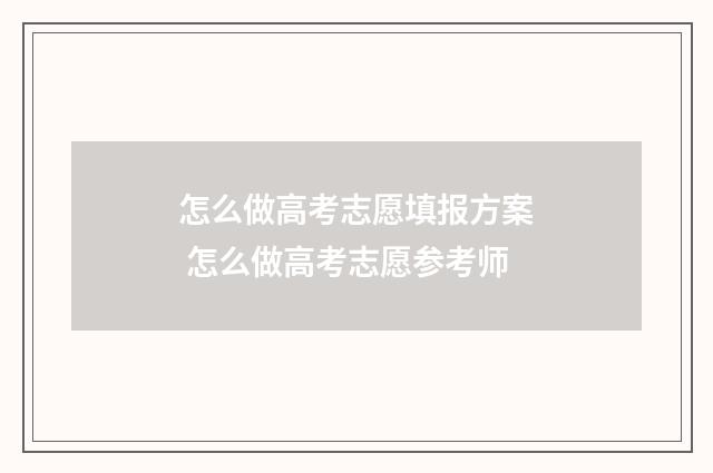 怎么做高考志愿填报方案 怎么做高考志愿参考师