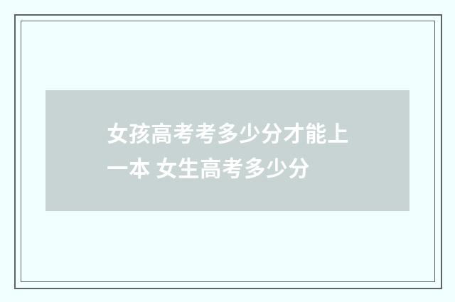 女孩高考考多少分才能上一本 女生高考多少分
