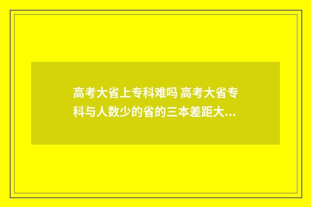 高考大省上专科难吗 高考大省专科与人数少的省的三本差距大吗