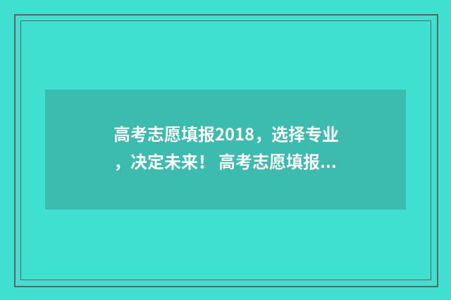 高考志愿填报2018，选择专业，决定未来！ 高考志愿填报2013