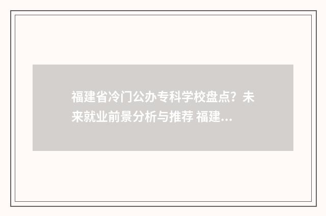 福建省冷门公办专科学校盘点？未来就业前景分析与推荐 福建最低排名公办大学