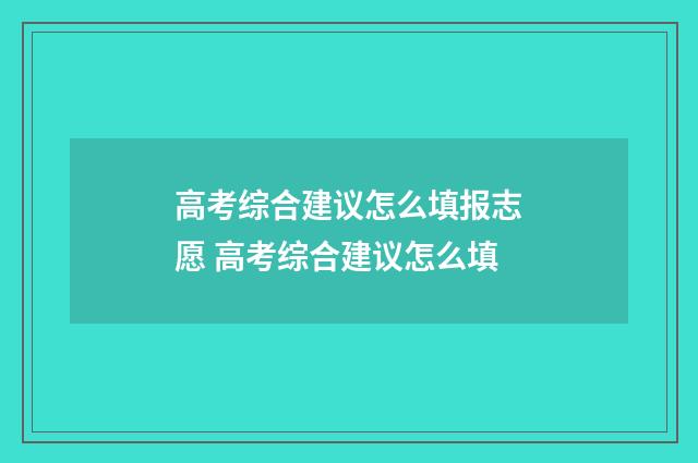 高考综合建议怎么填报志愿 高考综合建议怎么填
