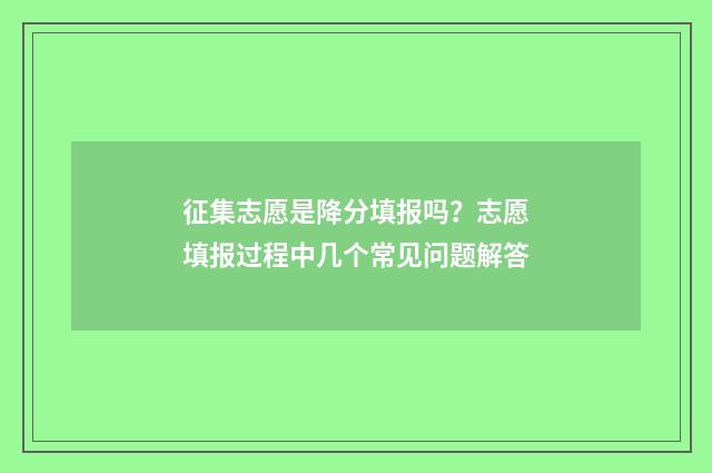 征集志愿是降分填报吗？志愿填报过程中几个常见问题解答