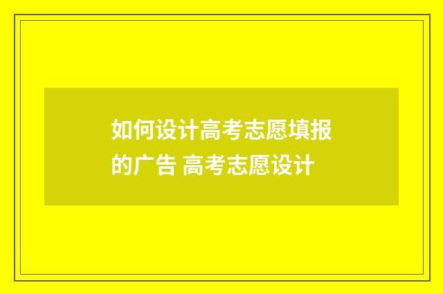 如何设计高考志愿填报的广告 高考志愿设计