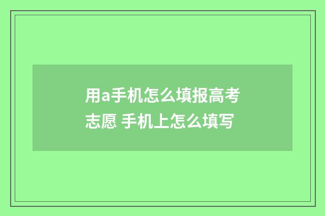 用a手机怎么填报高考志愿 手机上怎么填写
