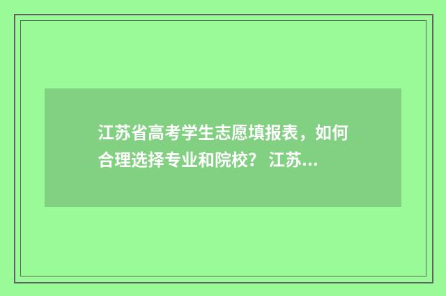 江苏省高考学生志愿填报表，如何合理选择专业和院校？ 江苏省高考学生有多少