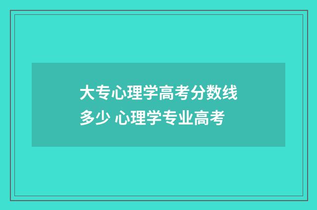 大专心理学高考分数线多少 心理学专业高考