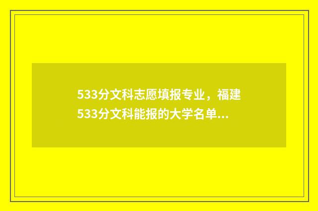 533分文科志愿填报专业，福建533分文科能报的大学名单分享 高考文科593
