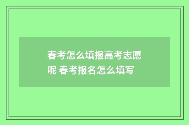 春考怎么填报高考志愿呢 春考报名怎么填写
