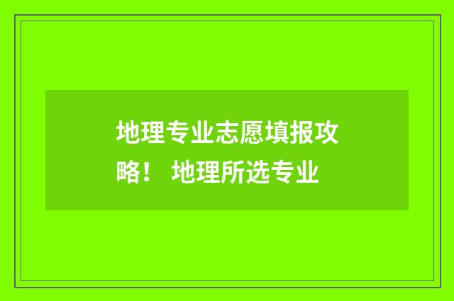 地理专业志愿填报攻略！ 地理所选专业