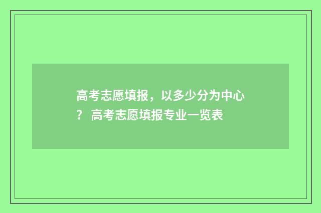 高考志愿填报，以多少分为中心？ 高考志愿填报专业一览表