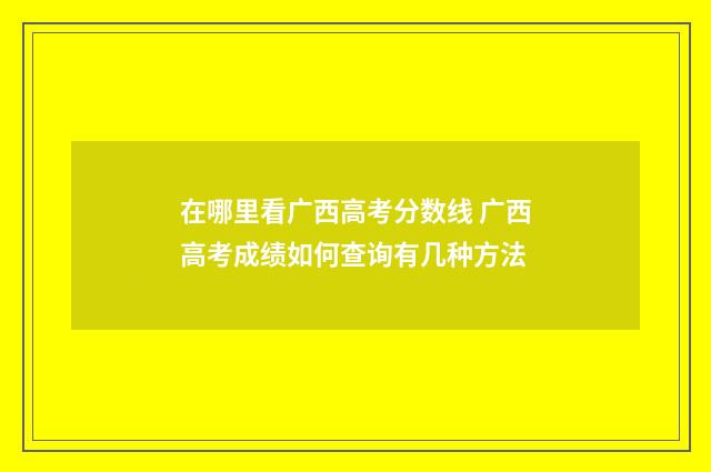 在哪里看广西高考分数线 广西高考成绩如何查询有几种方法