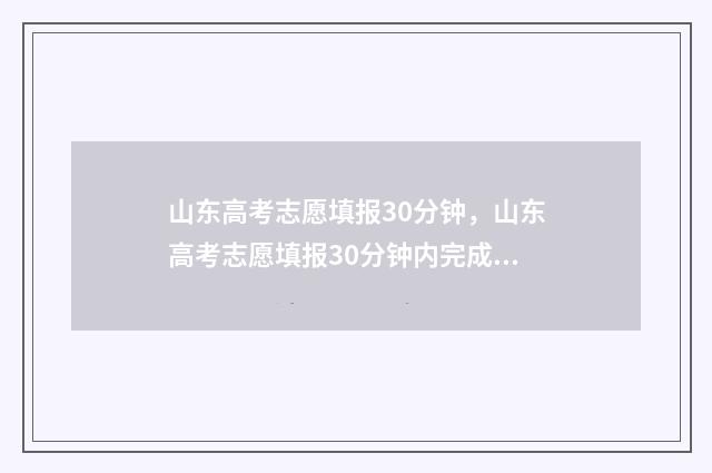 山东高考志愿填报30分钟，山东高考志愿填报30分钟内完成？ 山东高考志愿填报方式
