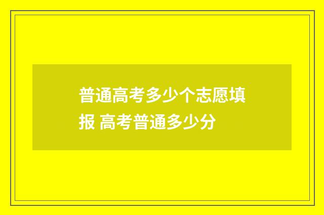 普通高考多少个志愿填报 高考普通多少分