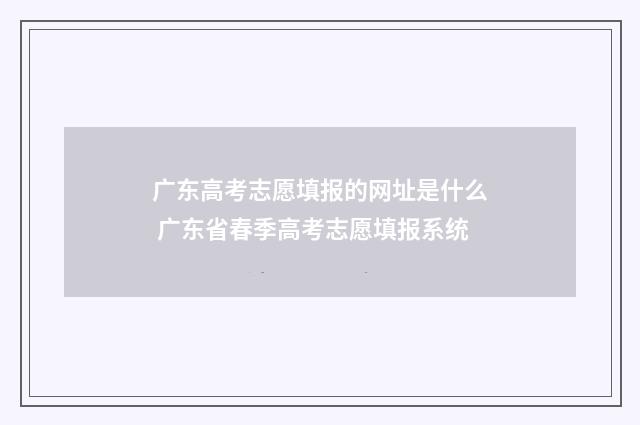 广东高考志愿填报的网址是什么 广东省春季高考志愿填报系统