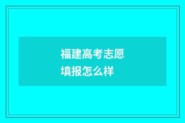 福建高考志愿填报怎么样