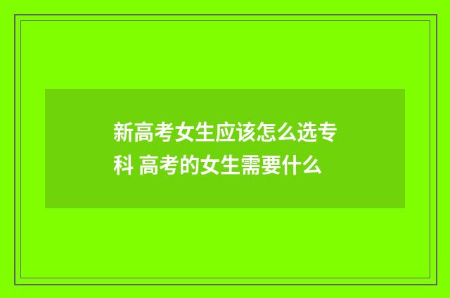 新高考女生应该怎么选专科 高考的女生需要什么
