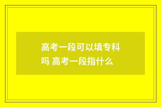 高考一段可以填专科吗 高考一段指什么